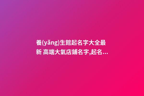 養(yǎng)生館起名字大全最新 高端大氣店鋪名字,起名之家